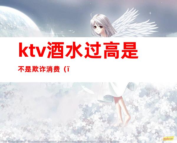 ktv酒水过高是不是欺诈消费()