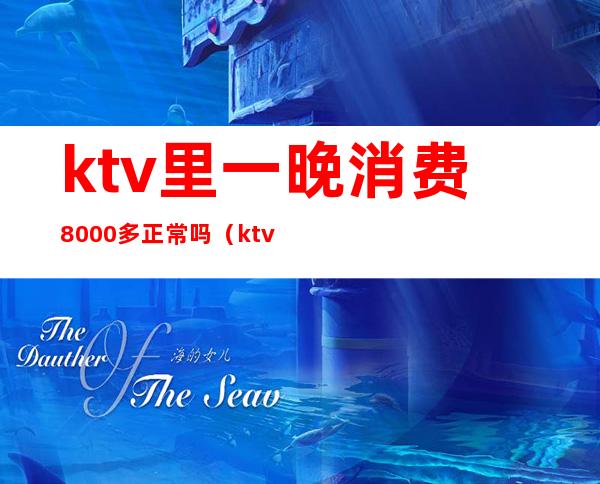 ktv里一晚消费8000多正常吗(ktv消费3000多正常吗)