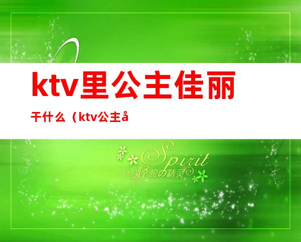 ktv里公主佳丽干什么(ktv公主干嘛的)