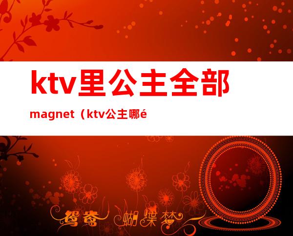 ktv里公主全部magnet(ktv公主哪里有)