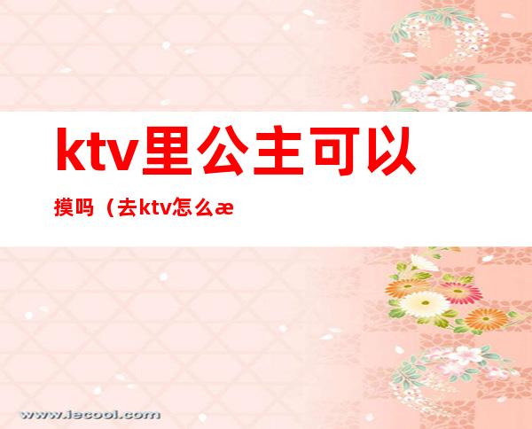 ktv里公主可以摸吗(去ktv怎么摸公主)