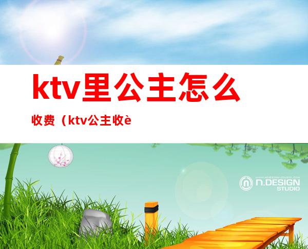 ktv里公主怎么收费(ktv公主收费多少)