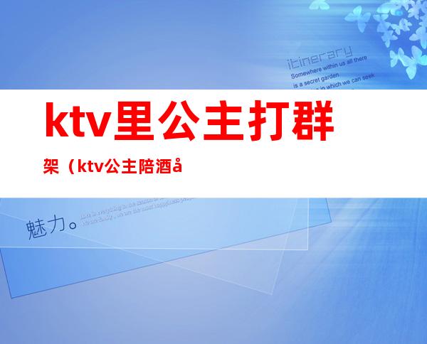 ktv里公主打群架(ktv公主陪酒吗)