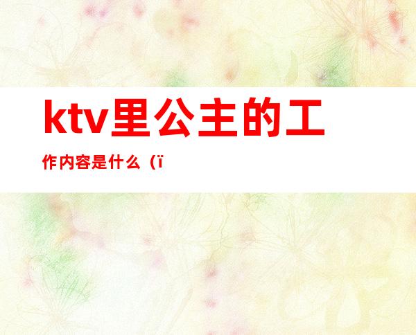 ktv里公主的工作内容是什么()