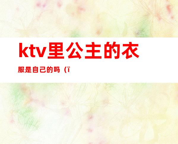 ktv里公主的衣服是自己的吗()