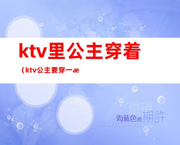 ktv里公主穿着(ktv公主要穿一样的衣服吗)