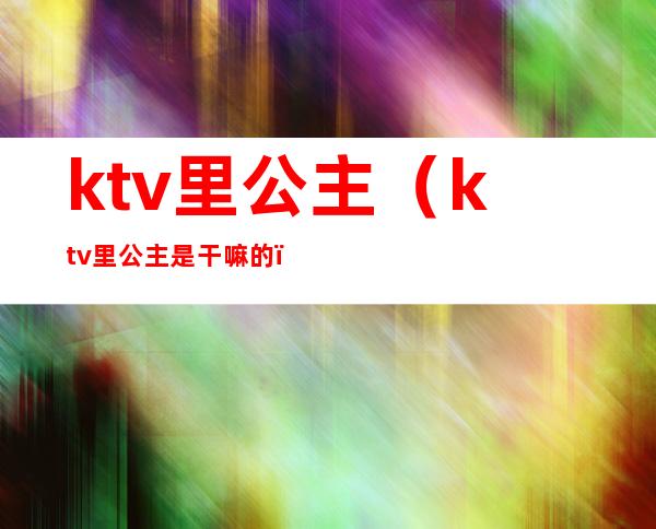 ktv里公主(ktv里公主是干嘛的)
