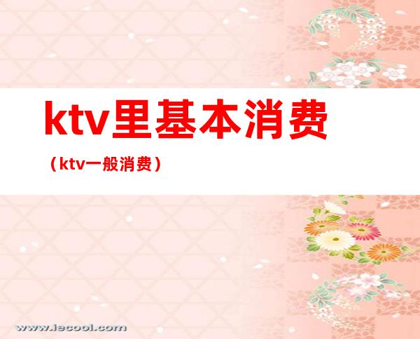 ktv里基本消费(ktv一般消费)