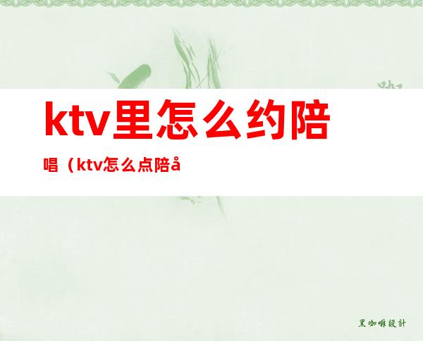 ktv里怎么约陪唱(ktv怎么点陪唱)