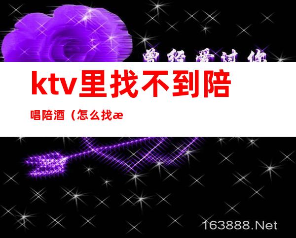 ktv里找不到陪唱陪酒(怎么找有陪唱的ktv)