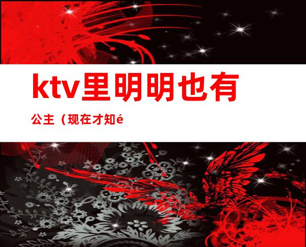 ktv里明明也有公主(现在才知道公主都在KTV)