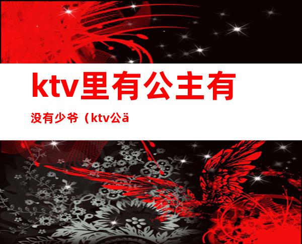 ktv里有公主有没有少爷(ktv公主少爷干嘛的)