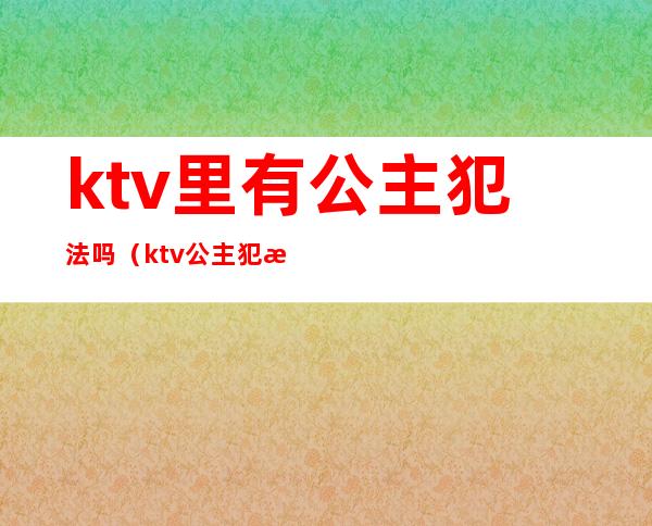 ktv里有公主犯法吗(ktv公主犯法不)