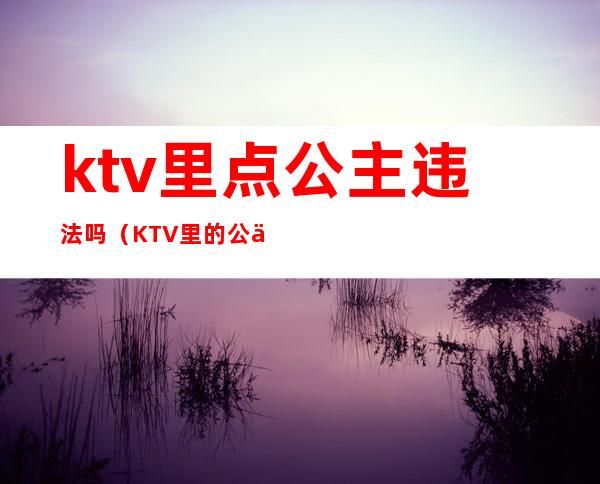 ktv里点公主违法吗(KTV里的公主合法吗)