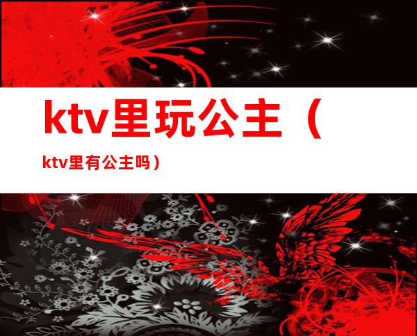 ktv里玩公主（ktv里有公主吗）