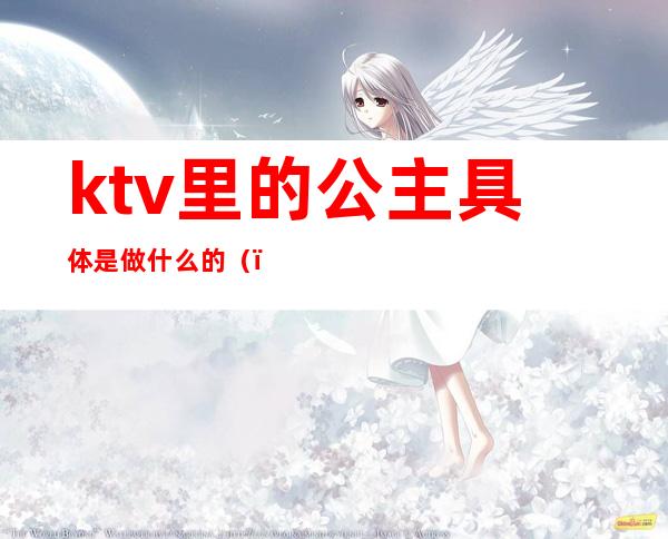 ktv里的公主具体是做什么的()