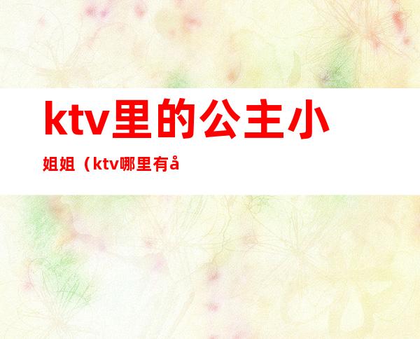 ktv里的公主小姐姐（ktv哪里有公主）