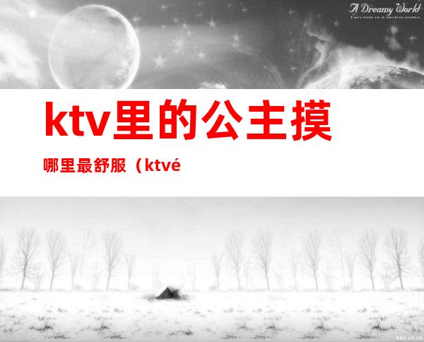 ktv里的公主摸哪里最舒服(ktv里的公主摸哪里最舒服的)