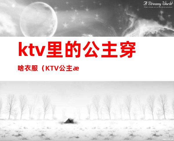 ktv里的公主穿啥衣服(KTV公主怎么打扮)