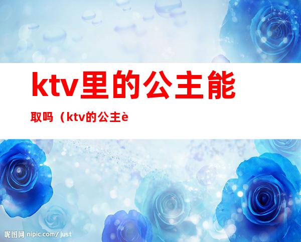 ktv里的公主能取吗(ktv的公主能干嘛)
