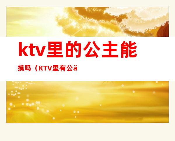 ktv里的公主能摸吗(KTV里有公主吗)