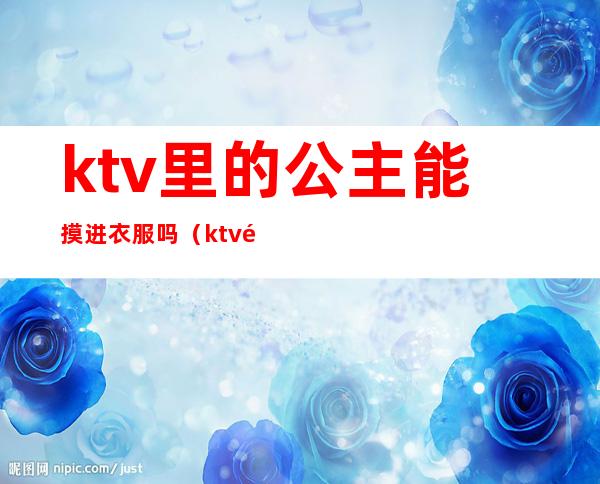 ktv里的公主能摸进衣服吗(ktv里的公主能摸进衣服吗)