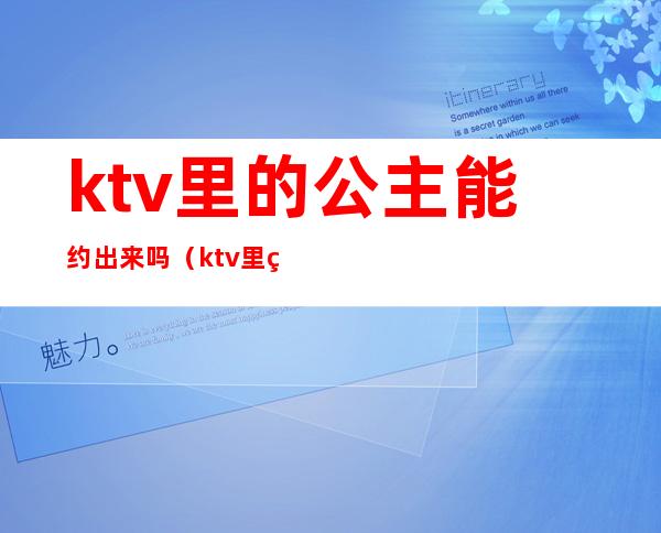 ktv里的公主能约出来吗(ktv里的公主能约出来吗图片)