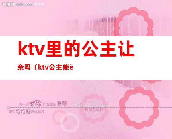 ktv里的公主让亲吗(ktv公主能要吗)