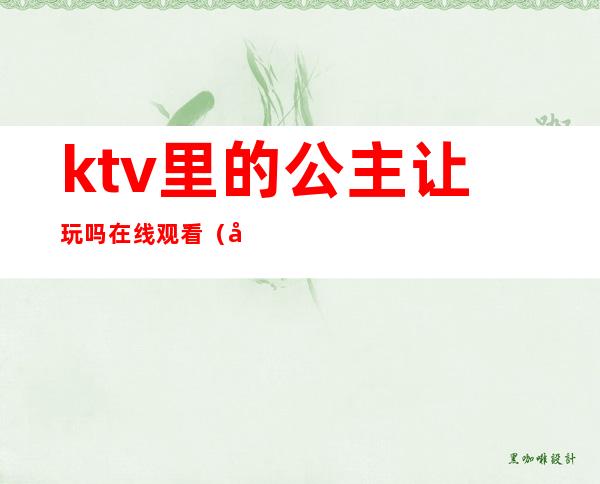 ktv里的公主让玩吗在线观看(原来公主在ktv)