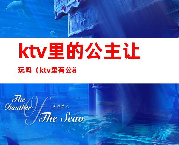 ktv里的公主让玩吗(ktv里有公主吗)