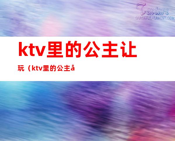 ktv里的公主让玩(ktv里的公主可以玩吗)