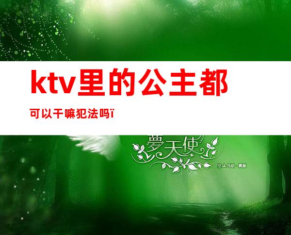 ktv里的公主都可以干嘛犯法吗(去ktv叫公主违法吗)