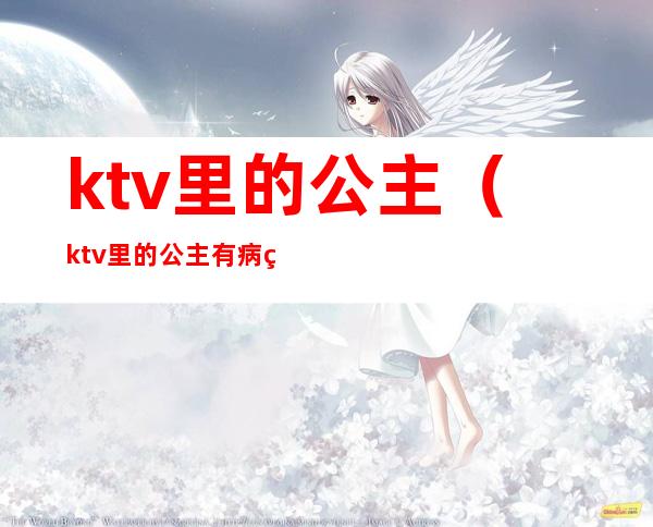 ktv里的公主(ktv里的公主有病的多吗)