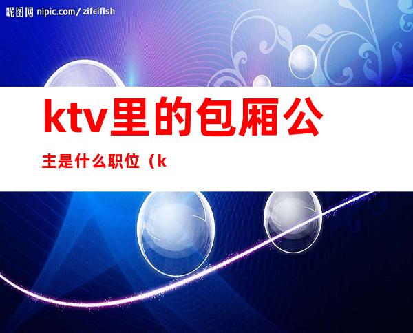 ktv里的包厢公主是什么职位(ktv带公主的头是啥职位)
