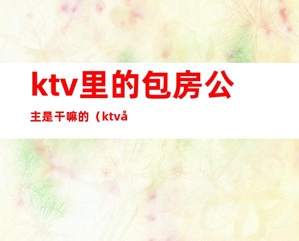 ktv里的包房公主是干嘛的(ktv做包厢公主)