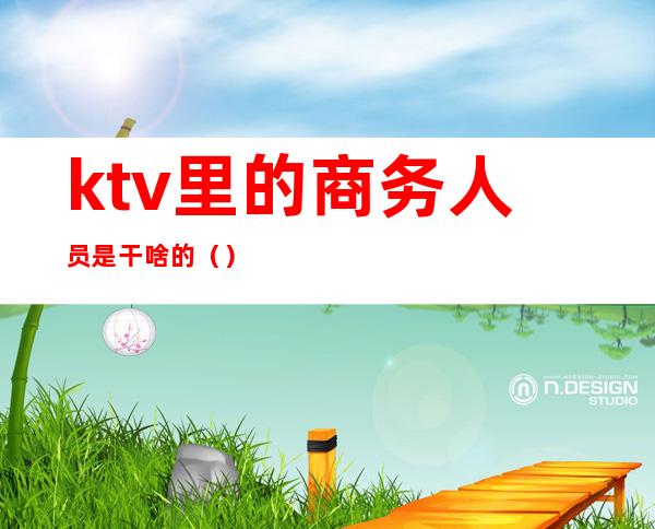 ktv里的商务人员是干啥的()