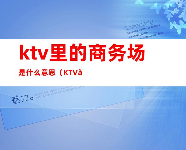 ktv里的商务场是什么意思(KTV商务场是什么意思)