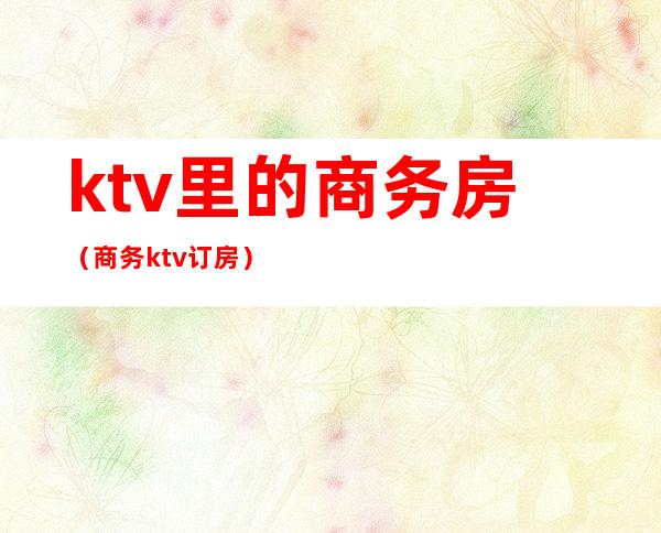 ktv里的商务房(商务ktv订房)
