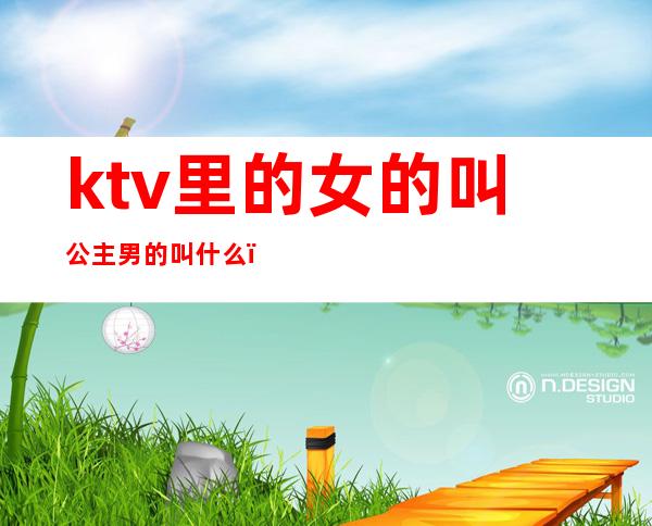 ktv里的女的叫公主男的叫什么（ktv女生叫公主男生叫什么）