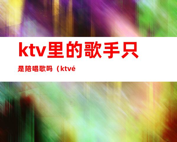 ktv里的歌手只是陪唱歌吗(ktv陪唱都是些什么人?)
