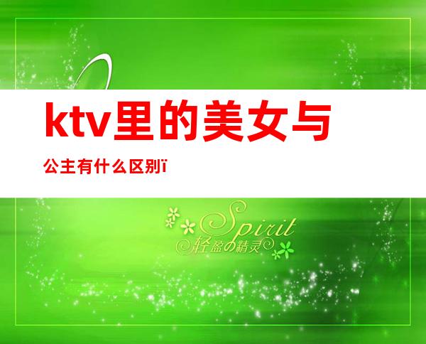 ktv里的美女与公主有什么区别(什么样的ktv里面有公主)