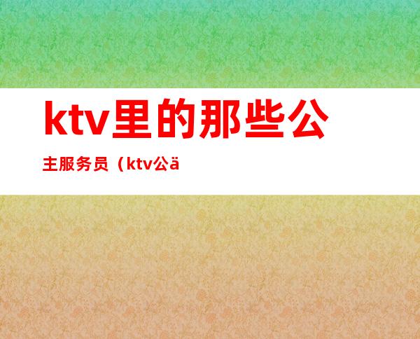 ktv里的那些公主服务员（ktv公主有哪些服务）