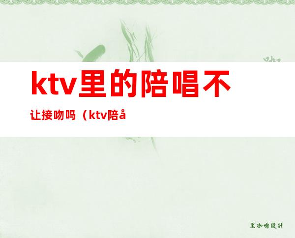 ktv里的陪唱不让接吻吗（ktv陪唱可以上吗）
