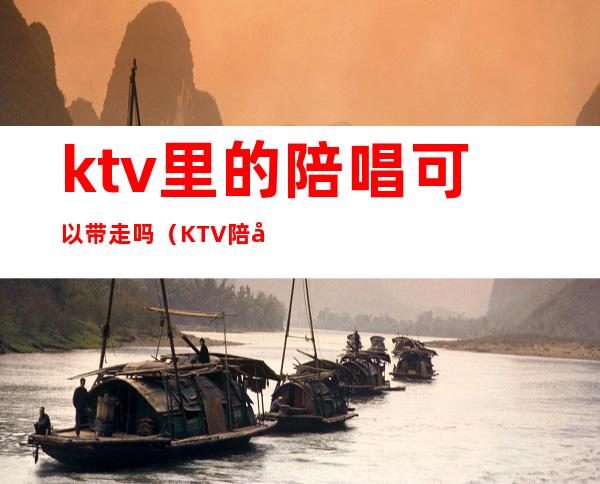 ktv里的陪唱可以带走吗(KTV陪唱能带出去过夜吗)