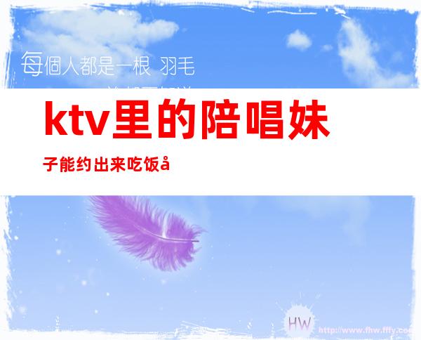 ktv里的陪唱妹子能约出来吃饭吗（ktv陪唱可以加微信约出去吗）