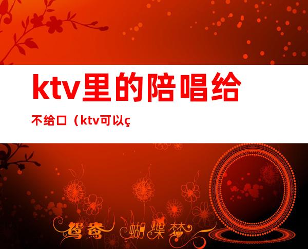 ktv里的陪唱给不给口（ktv可以直接问有没有陪唱嘛）
