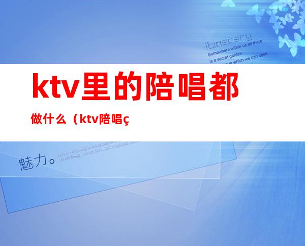 ktv里的陪唱都做什么(ktv陪唱的都能做什么)