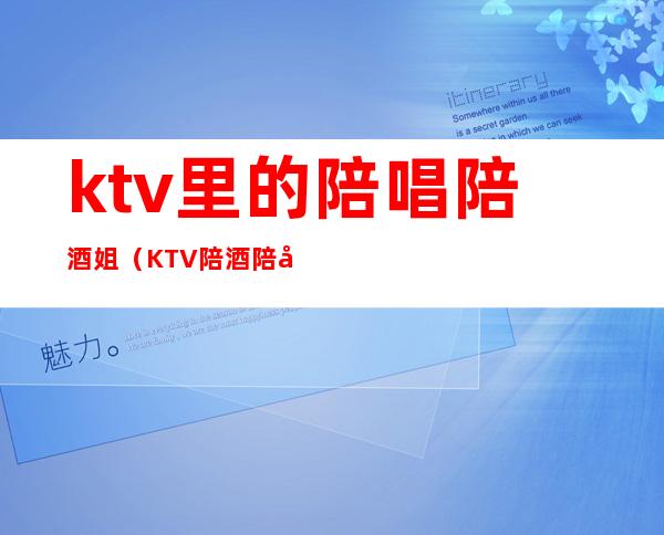 ktv里的陪唱陪酒姐(KTV陪酒陪唱)