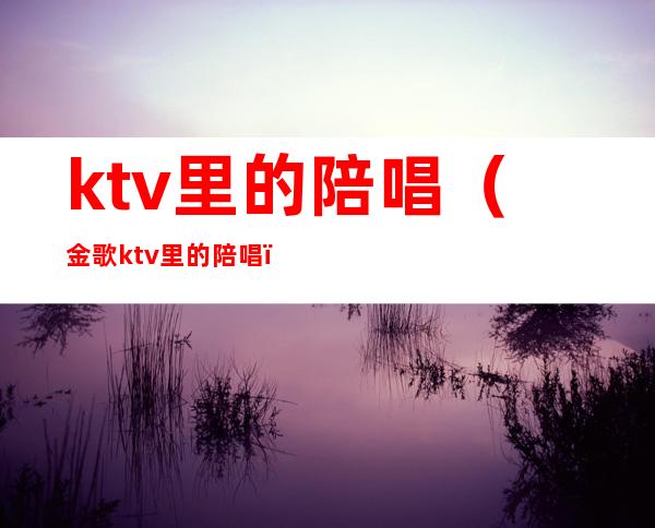 ktv里的陪唱(金歌ktv里的陪唱)