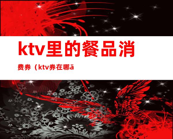 ktv里的餐品消费券(ktv券在哪个平台可以购买)